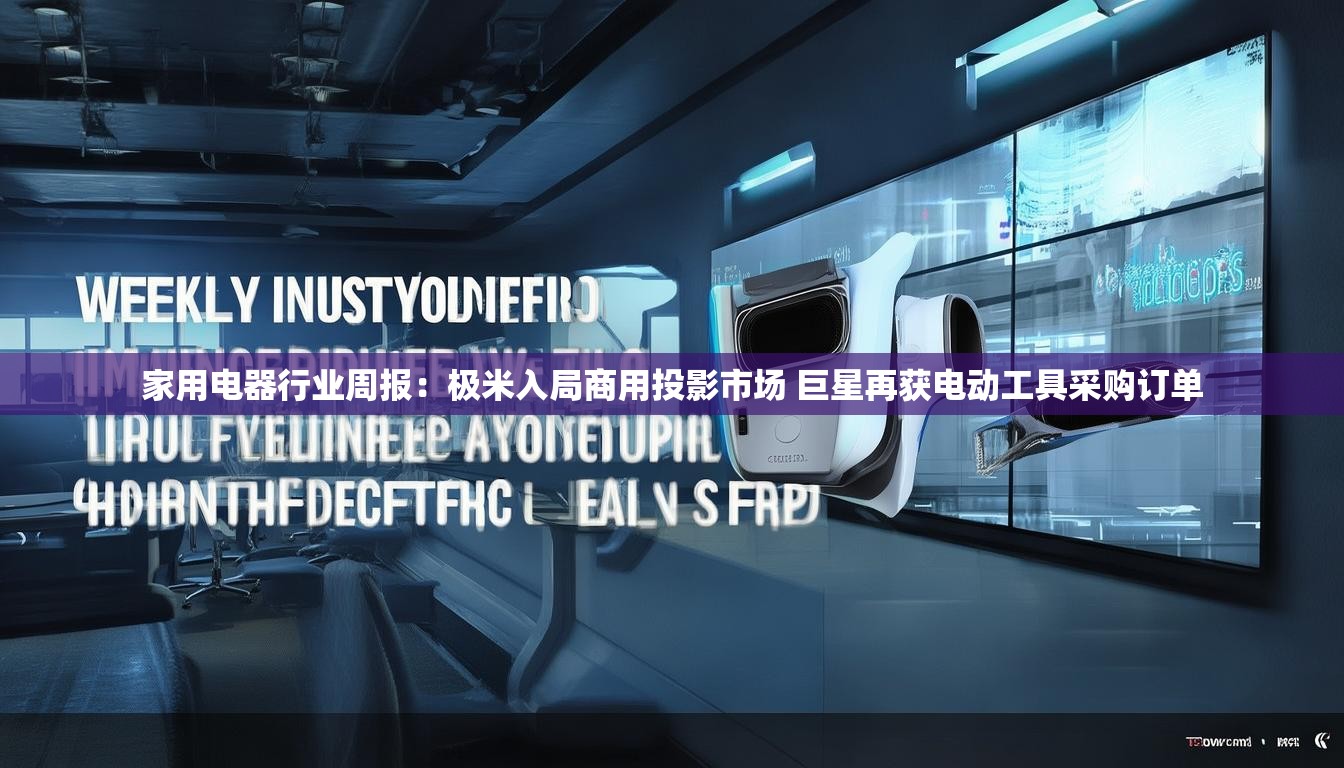家用电器行业周报:极米入局商用投影市场 巨星再获电动工具采购订单 家用电器行业周报:极米入局商用投影市场 巨星再获电动工具采购订单